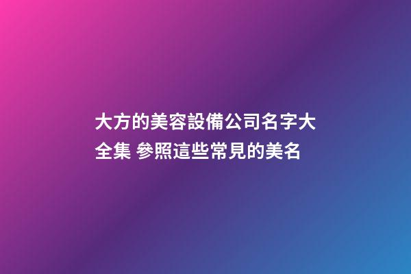 大方的美容設備公司名字大全集 參照這些常見的美名-第1張-公司起名-玄機派